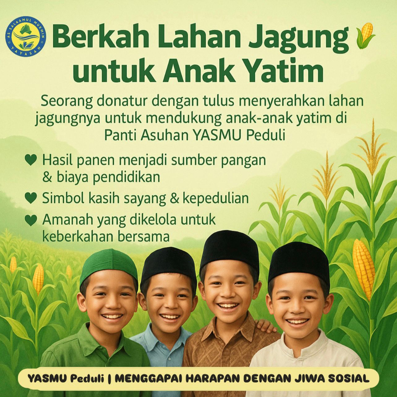 Berkah Lahan Jagung untuk Anak-Anak Yatim & Dhu'afa di LKSA Panti Asuhan As Salaam Di balik senyum ceria anak-anak yatim & dhu'afa di LKSA Panti Asuhan As Salaam, ada kisah kebaikan yang mengalir dari hati para dermawan. Salah satunya datang dari seorang donatur dari Desa Karangpranti Kecamatan Pajarakan Kabupaten Probolinggo yang dengan tulus menyerahkan lahan sawah jagungnya untuk mendukung keberlangsungan hidup dan pendidikan anak-anak di panti. Lahan tersebut kini menjadi sumber rezeki yang penuh berkah. Setiap musim panen, hasil jagung yang diperoleh bukan hanya menjadi bahan pangan, tetapi juga menjadi sumber dana tambahan untuk kebutuhan harian panti, mulai dari biaya sekolah, kesehatan, hingga pemenuhan gizi anak-anak. Bagi anak-anak LKSA Panti Asuhan As Salaam, kebaikan ini bukan sekadar bantuan materi. Lahan jagung itu menjadi simbol kasih sayang dan perhatian dari orang-orang baik di luar sana. Mereka belajar bahwa rezeki yang halal dan berkah dapat lahir dari kerja sama, rasa peduli, dan niat tulus untuk membantu sesama. Dengan dukungan ini, YASMU Peduli tidak hanya memberikan tempat tinggal yang aman, tetapi juga memberikan pelajaran berharga tentang pentingnya menjaga, mengelola, dan memanfaatkan amanah dengan penuh tanggung jawab. Semoga setiap butir jagung yang tumbuh di lahan tersebut menjadi pahala yang terus mengalir bagi sang donatur, dan menjadi pengingat bagi kita semua bahwa berbagi tidak pernah membuat kita kekurangan—justru melimpahkan keberkahan bagi yang memberi dan menerima. Salurkan Sedekah Anda melalui YASMU Peduli 📞 Call Center: 081338005699 🏢 Kantor Pusat : Dusun Krandon Wetan RT. 20 RW. 09 Desa Jatiadi Kecamatan Gending Kabupaten Probolinggo YASMU Peduli | Menggapai Harapan Dengan Jiwa Sosial